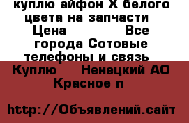 куплю айфон Х белого цвета на запчасти › Цена ­ 10 000 - Все города Сотовые телефоны и связь » Куплю   . Ненецкий АО,Красное п.